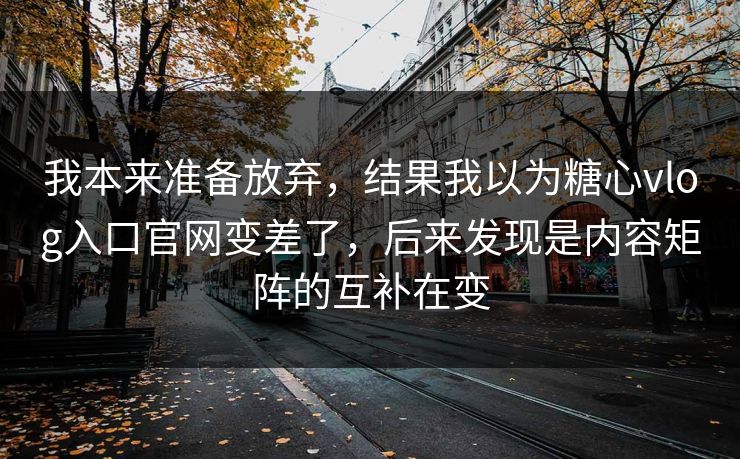 我本来准备放弃，结果我以为糖心vlog入口官网变差了，后来发现是内容矩阵的互补在变