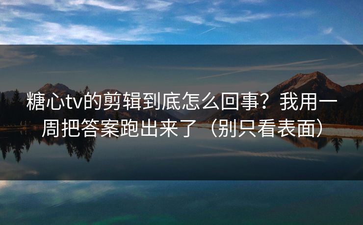 糖心tv的剪辑到底怎么回事？我用一周把答案跑出来了（别只看表面）