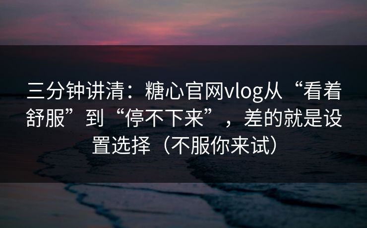 三分钟讲清：糖心官网vlog从“看着舒服”到“停不下来”，差的就是设置选择（不服你来试）