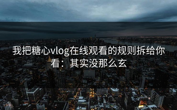 我把糖心vlog在线观看的规则拆给你看：其实没那么玄