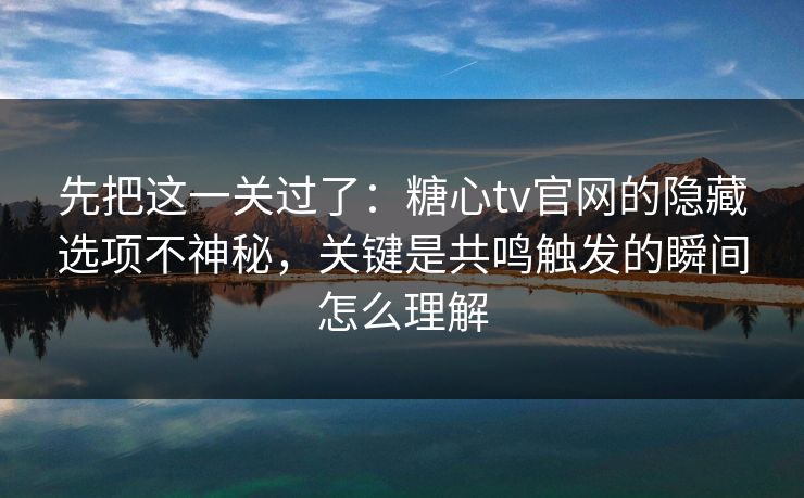 先把这一关过了：糖心tv官网的隐藏选项不神秘，关键是共鸣触发的瞬间怎么理解