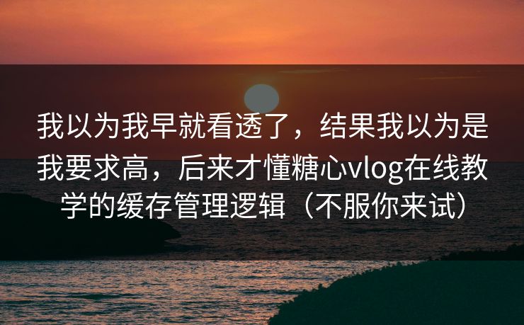 我以为我早就看透了，结果我以为是我要求高，后来才懂糖心vlog在线教学的缓存管理逻辑（不服你来试）