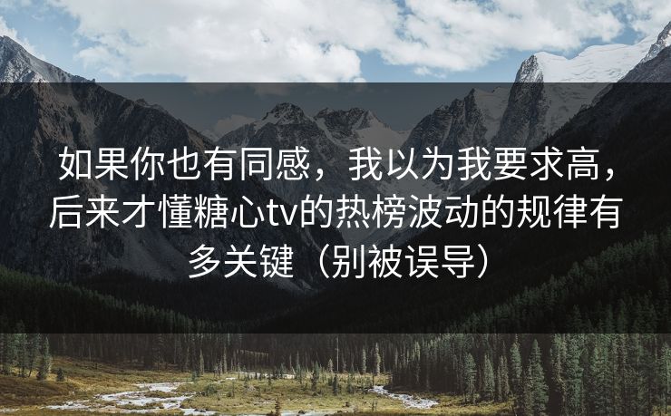 如果你也有同感，我以为我要求高，后来才懂糖心tv的热榜波动的规律有多关键（别被误导）
