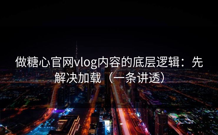 做糖心官网vlog内容的底层逻辑：先解决加载（一条讲透）