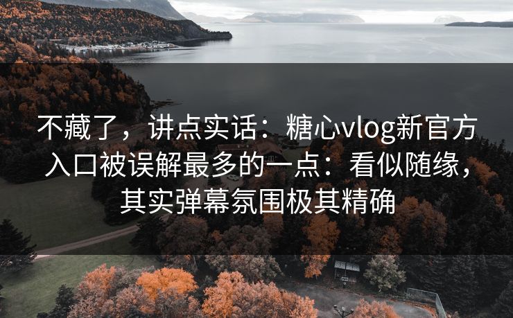 不藏了，讲点实话：糖心vlog新官方入口被误解最多的一点：看似随缘，其实弹幕氛围极其精确