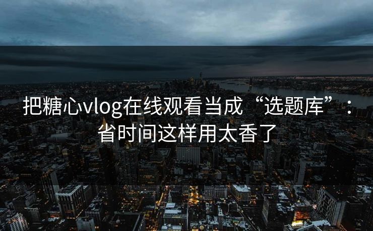 把糖心vlog在线观看当成“选题库”：省时间这样用太香了