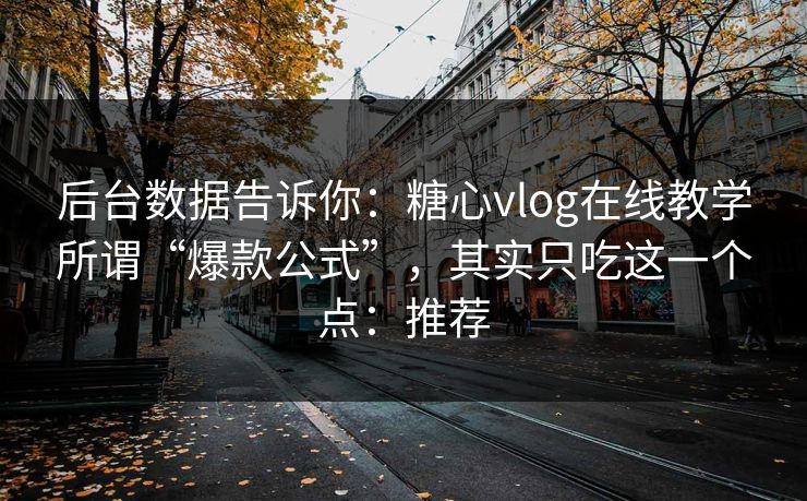 后台数据告诉你：糖心vlog在线教学所谓“爆款公式”，其实只吃这一个点：推荐