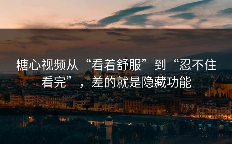 糖心视频从“看着舒服”到“忍不住看完”，差的就是隐藏功能