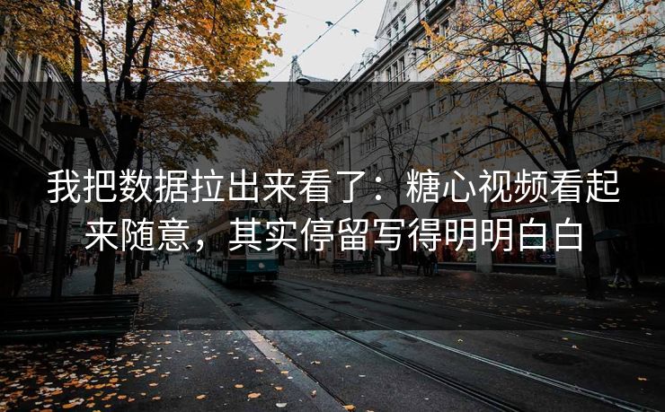 我把数据拉出来看了：糖心视频看起来随意，其实停留写得明明白白