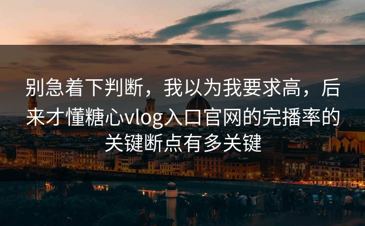 别急着下判断，我以为我要求高，后来才懂糖心vlog入口官网的完播率的关键断点有多关键