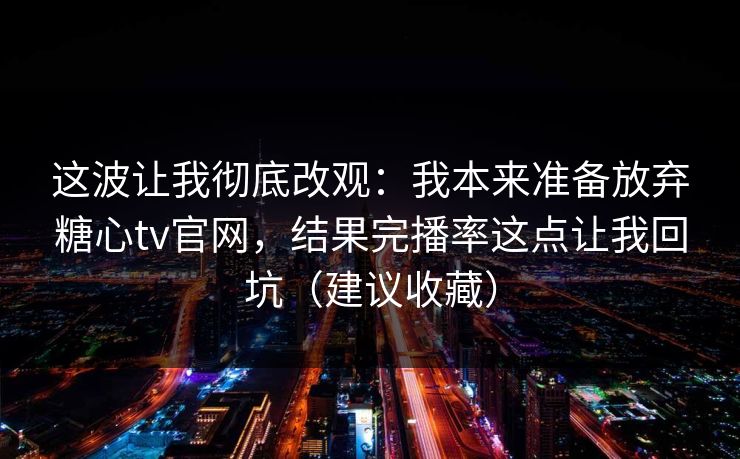 这波让我彻底改观：我本来准备放弃糖心tv官网，结果完播率这点让我回坑（建议收藏）