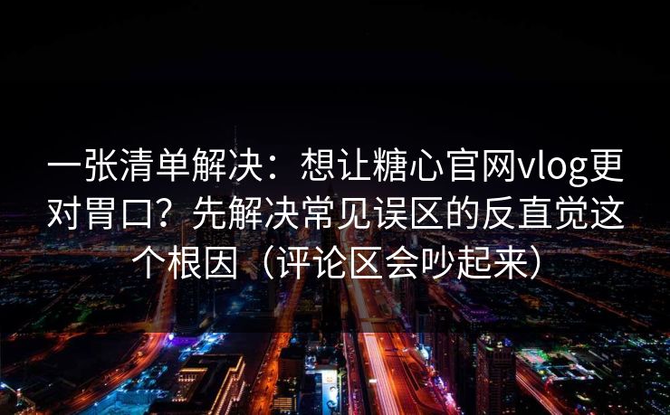 一张清单解决：想让糖心官网vlog更对胃口？先解决常见误区的反直觉这个根因（评论区会吵起来）