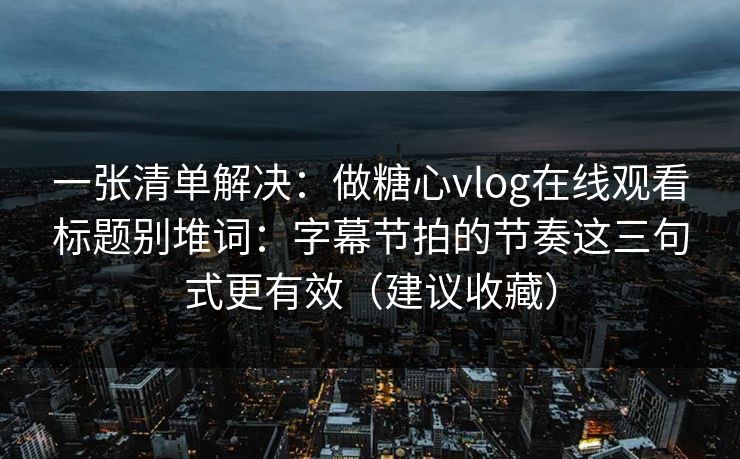 一张清单解决：做糖心vlog在线观看标题别堆词：字幕节拍的节奏这三句式更有效（建议收藏）