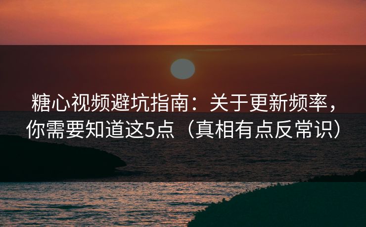 糖心视频避坑指南：关于更新频率，你需要知道这5点（真相有点反常识）