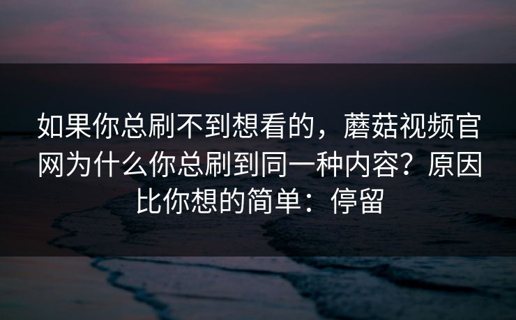 如果你总刷不到想看的，蘑菇视频官网为什么你总刷到同一种内容？原因比你想的简单：停留