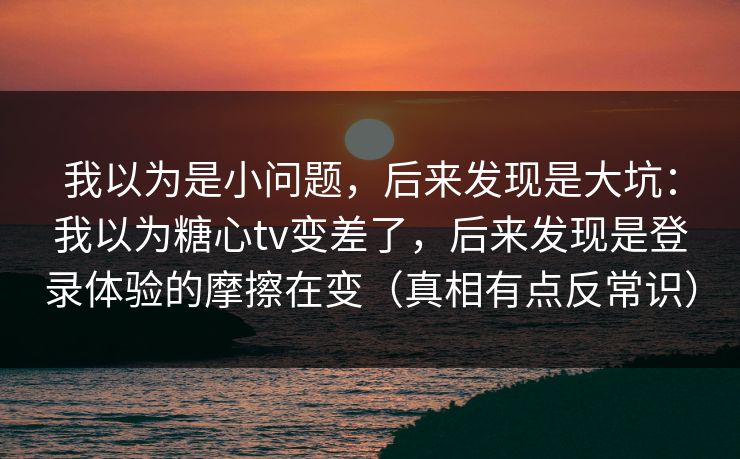 我以为是小问题，后来发现是大坑：我以为糖心tv变差了，后来发现是登录体验的摩擦在变（真相有点反常识）