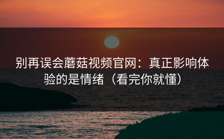 别再误会蘑菇视频官网：真正影响体验的是情绪（看完你就懂）