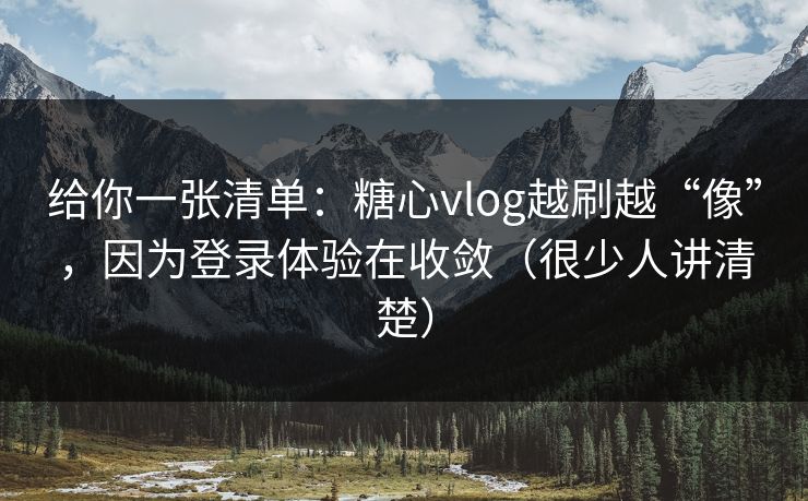 给你一张清单：糖心vlog越刷越“像”，因为登录体验在收敛（很少人讲清楚）