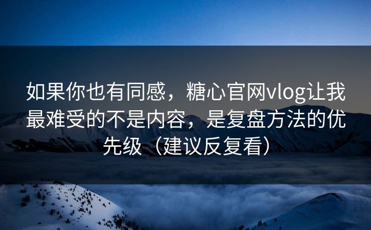 如果你也有同感，糖心官网vlog让我最难受的不是内容，是复盘方法的优先级（建议反复看）