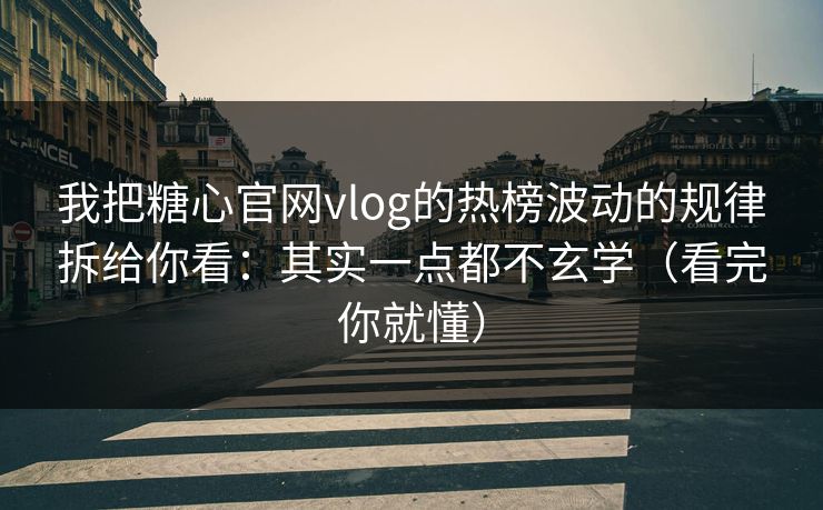 我把糖心官网vlog的热榜波动的规律拆给你看：其实一点都不玄学（看完你就懂）