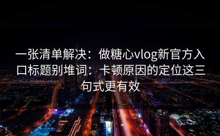 一张清单解决：做糖心vlog新官方入口标题别堆词：卡顿原因的定位这三句式更有效