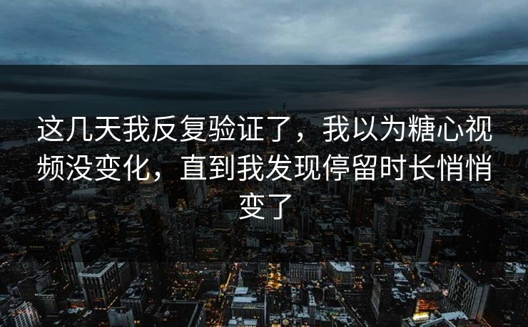这几天我反复验证了，我以为糖心视频没变化，直到我发现停留时长悄悄变了