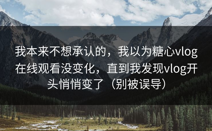 我本来不想承认的，我以为糖心vlog在线观看没变化，直到我发现vlog开头悄悄变了（别被误导）