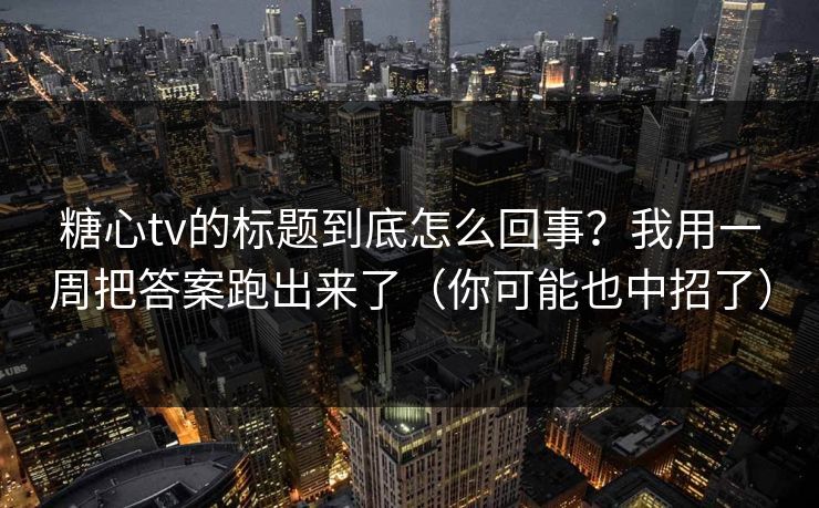 糖心tv的标题到底怎么回事？我用一周把答案跑出来了（你可能也中招了）