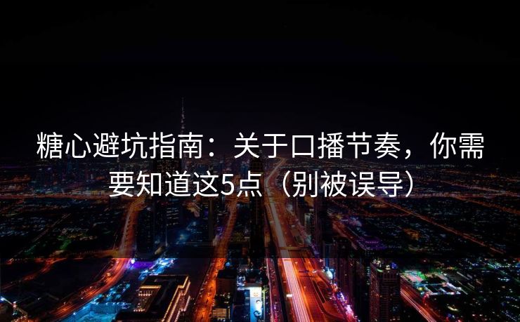 糖心避坑指南：关于口播节奏，你需要知道这5点（别被误导）