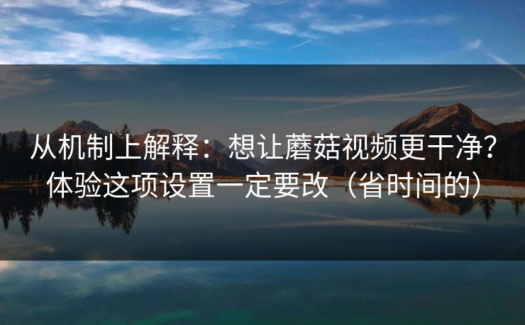 从机制上解释：想让蘑菇视频更干净？体验这项设置一定要改（省时间的）