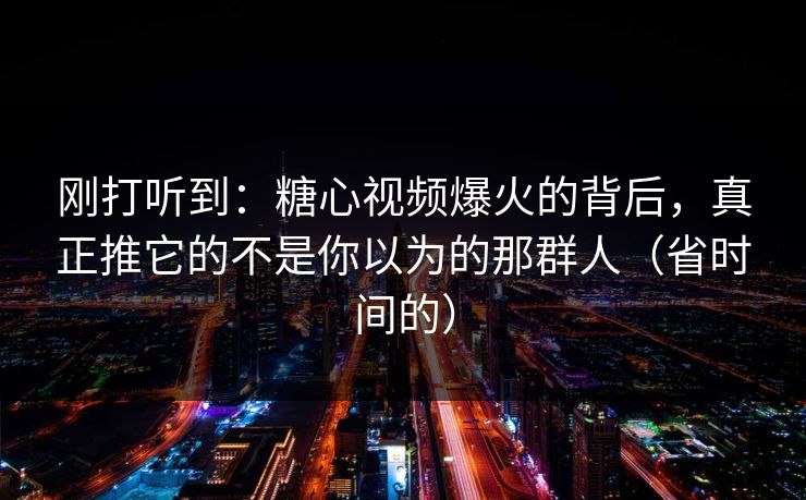 刚打听到：糖心视频爆火的背后，真正推它的不是你以为的那群人（省时间的）