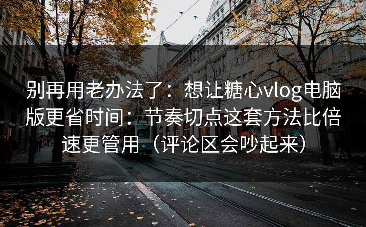 别再用老办法了：想让糖心vlog电脑版更省时间：节奏切点这套方法比倍速更管用（评论区会吵起来）