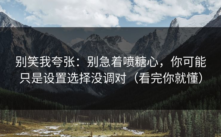 别笑我夸张：别急着喷糖心，你可能只是设置选择没调对（看完你就懂）