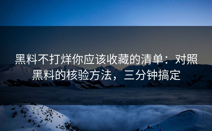 黑料不打烊你应该收藏的清单：对照黑料的核验方法，三分钟搞定
