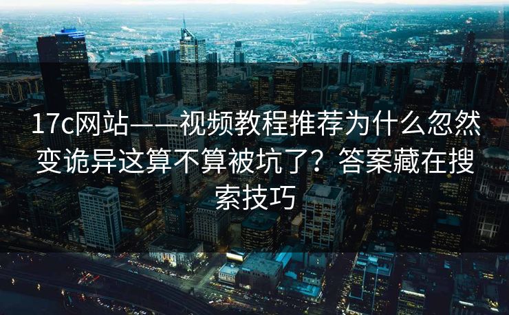 17c网站——视频教程推荐为什么忽然变诡异这算不算被坑了？答案藏在搜索技巧