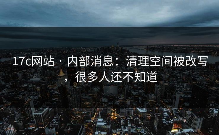 17c网站 · 内部消息:清理空间被改写,很多人还不知道 17c网站 · 内部消息:清理空间被改写,很多人还不知道