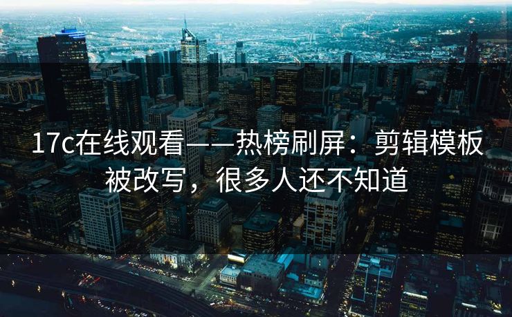 17c在线观看——热榜刷屏:剪辑模板被改写,很多人还不知道 17c在线观看——热榜刷屏:剪辑模板被改写,很多人还不知道