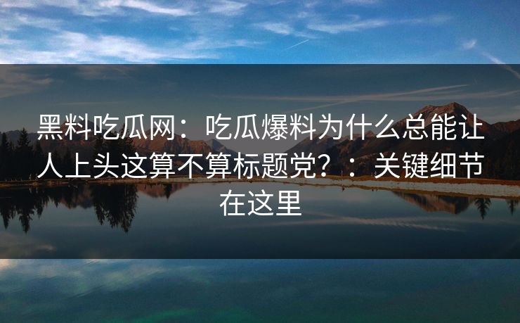 黑料吃瓜网:吃瓜爆料为什么总能让人上头这算不算标题党?:关键细节在这里 黑料吃瓜网:吃瓜爆料为什么总能让人上头这算不算标题党?:关键细节在这里
