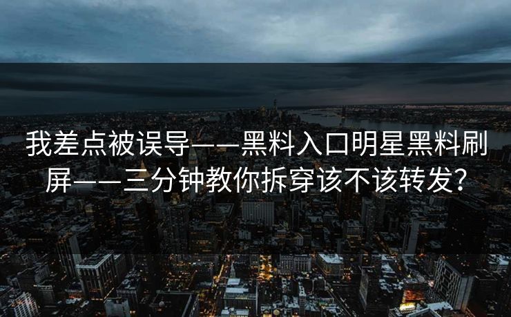 我差点被误导——黑料入口明星黑料刷屏——三分钟教你拆穿该不该转发? 我差点被误导——黑料入口明星黑料刷屏——三分钟教你拆穿该不该转发?